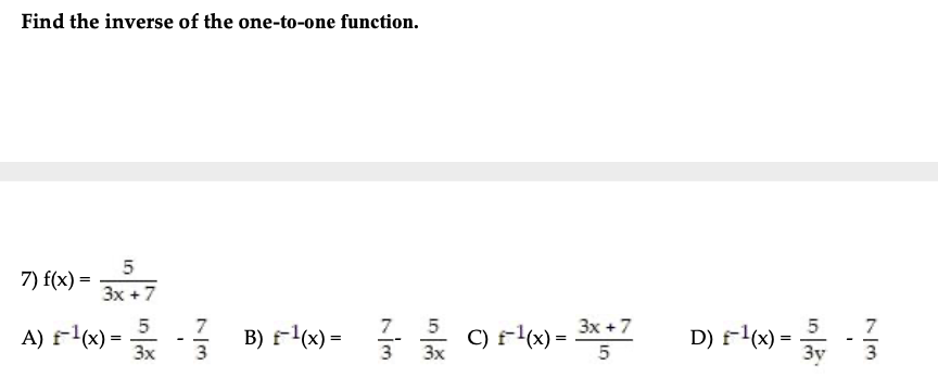 Find the inverse of the one-to-one function.
5
7) f(x) =
3x +7
5
A) f-1(x) =
Зх
B) F(x) = C) F4«) = 3**7
Зх +7
5
C) f-(x) =
D) f-1(x) =
Зу
-
w/
3
Зх
5
