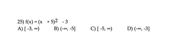 25) f(x) = (x +5)2 - 3
A) [ -3, 0)
B) (-00, -5]
C) [ -5, -)
D) (-o, -3]
