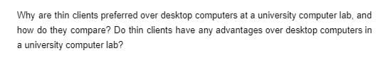 Why are thin clients preferred over desktop computers at a university computer lab, and
how do they compare? Do thin clients have any advantages over desktop computers in
a university computer lab?

