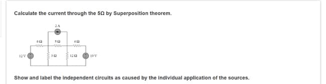 Calculate the current through the 502 by Superposition theorem.
12V
40
www
1202
19V
Show and label the independent circuits as caused by the individual application of the sources.