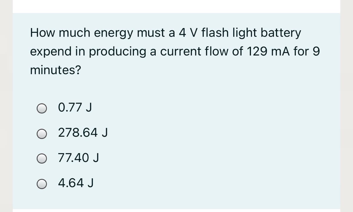 How much energy must a 4 V flash light battery
expend in producing a current flow of 129 mA for 9
minutes?
O 0.77 J
O 278.64 J
O 77.40 J
O 4.64 J
