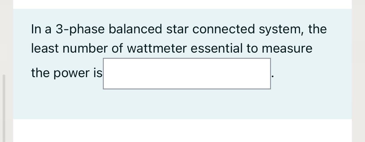 In a 3-phase balanced star connected system, the
least number of wattmeter essential to measure
the power is
