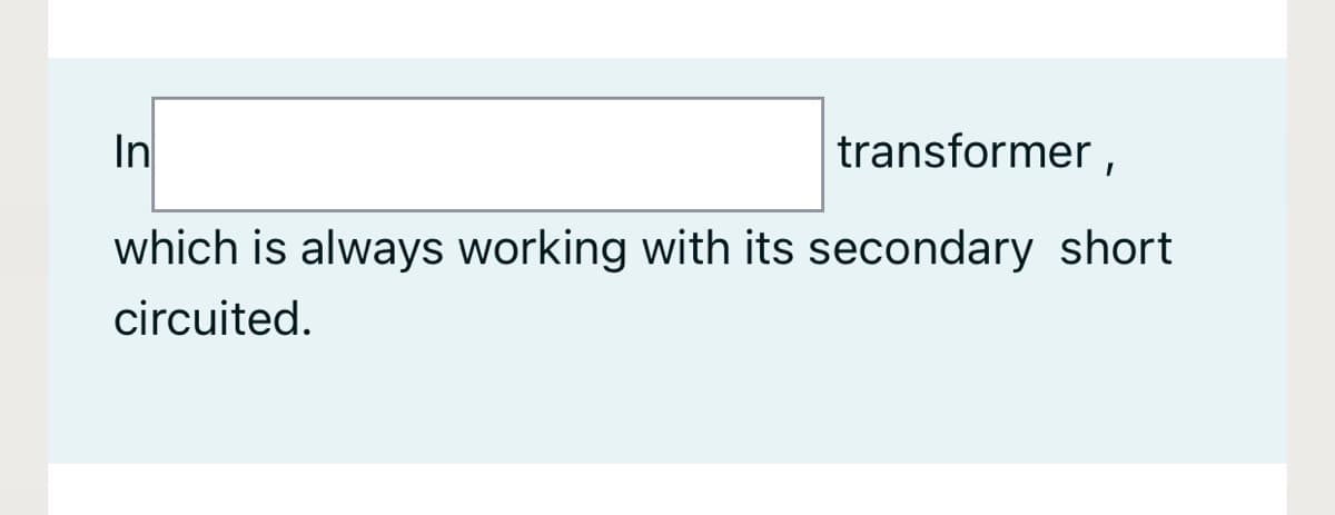 In
transformer ,
which is always working with its secondary short
circuited.

