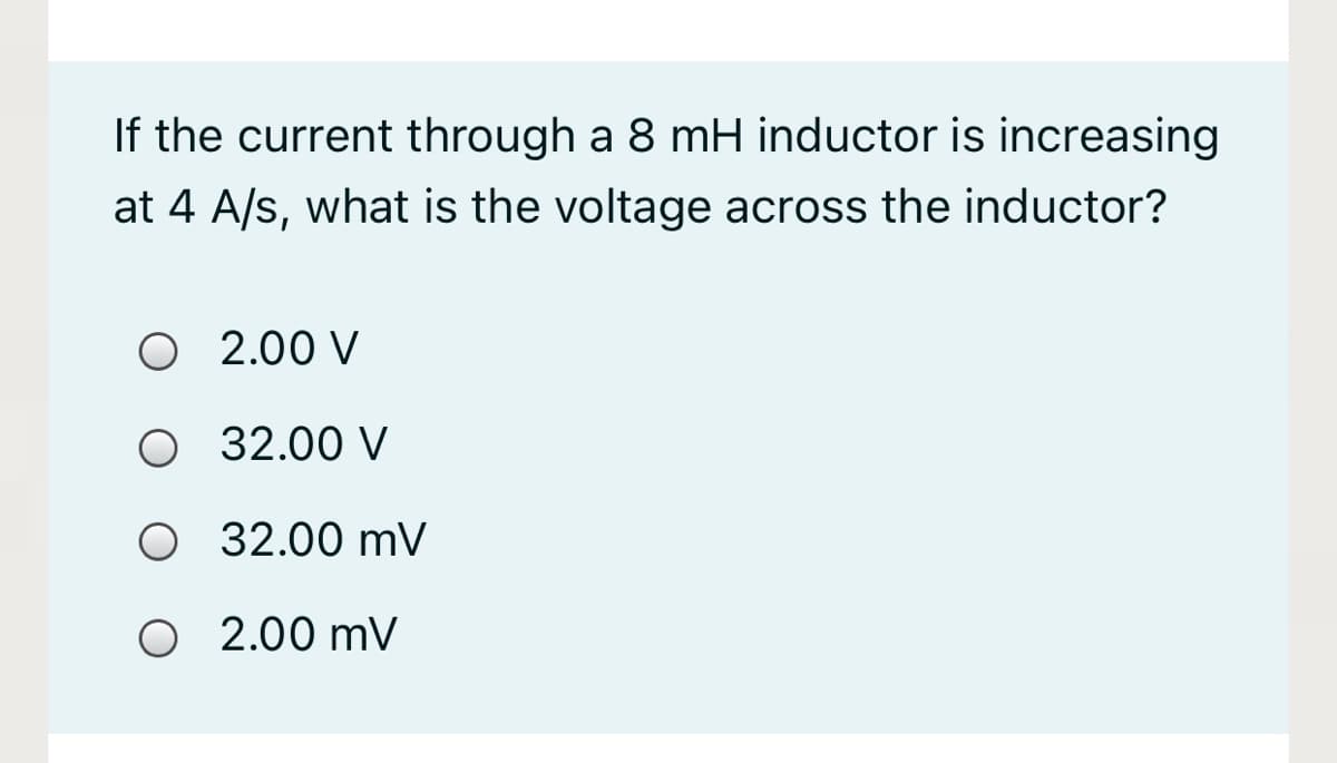 If the current through a 8 mH inductor is increasing
at 4 A/s, what is the voltage across the inductor?
O 2.00 V
O 32.00 V
O 32.00 mV
O 2.00 mV
