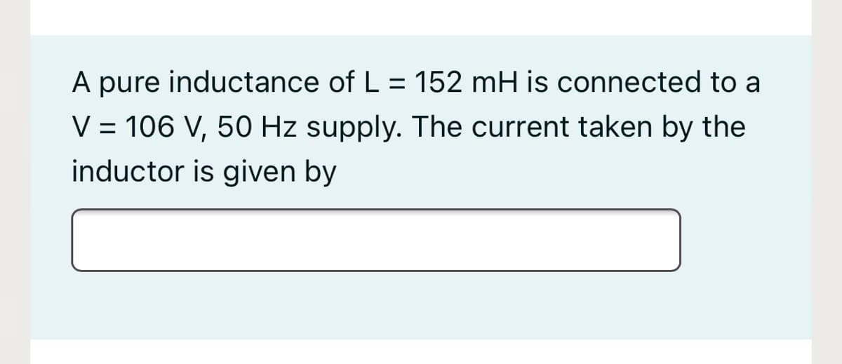 A pure inductance of L = 152 mH is connected to a
%3D
V = 106 V, 50 Hz supply. The current taken by the
inductor is given by
