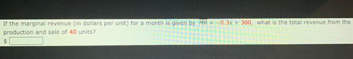 If the marginal revenue (in dollars per unit) for a month is given by MR = -0.3x + 300, what is the total revenue from the
production and sale of 40 units?
