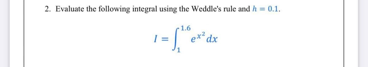 2. Evaluate the following integral using the Weddle's rule and h = 0.1.
S.
1.6
I
xp,
%3D
1
