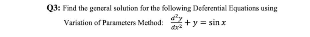 Q3: Find the general solution for the following Deferential Equations using
d'y
+y = sin x
Variation of Parameters Method:
dx2
