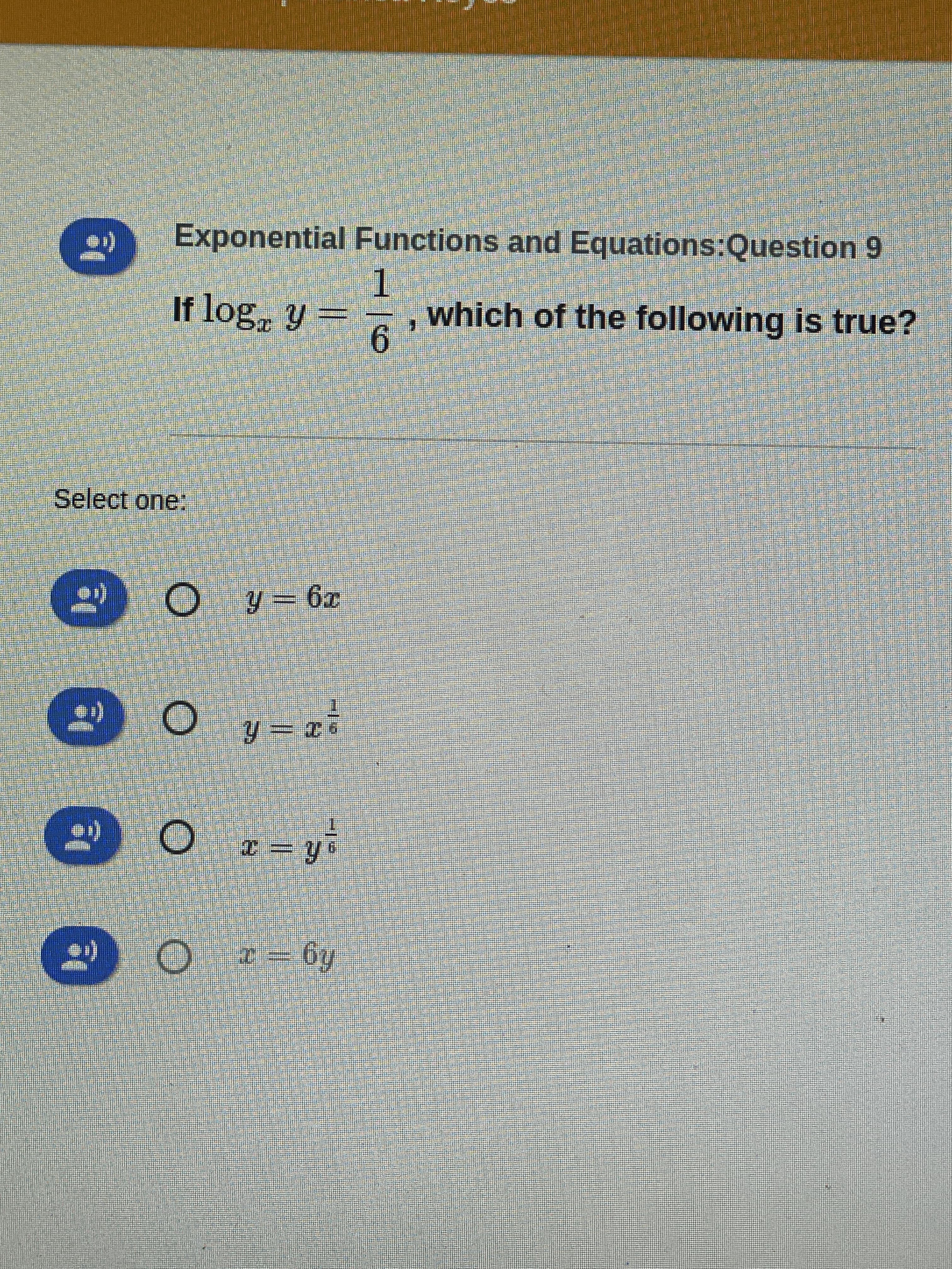 W
Exponential Functions and Equations:Question 9
If log, y
1
6'
which of the following is true?
Select one:
O y = 6x
y = x²
M
x=y'
→Oz=6y
"O
O