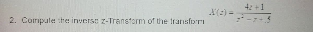 2. Compute the inverse z-Transform of the transform
X(z)=
4z+1
z-z+.5