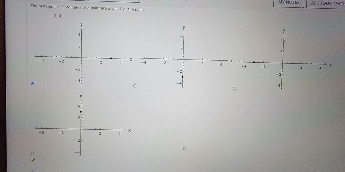 MY NOTES
ASK YOUR TEACH
The rectangular coordinates of a point are given. Plot the point.
(3, 0)
y
y
y
4.
4
4
2
2
X
4
X
-4
- 2
4
-4
-2
-4
-2
-2
- 2
-2
-4
-4
-4
y
4
2
-4
-2
4
-2
-4
4)
2.
2)
2)
