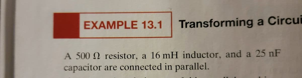 EXAMPLE 13.1 Transforming a Circui
A 500 resistor, a 16 mH inductor, and a 25 nF
capacitor are connected in parallel.