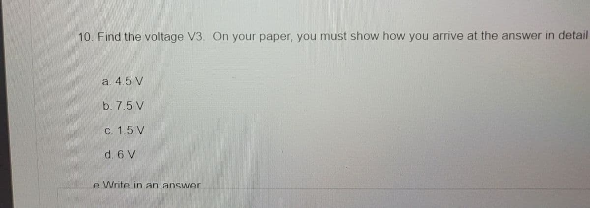 10. Find the voltage V3. On your paper, you must show how you arrive at the answer in detail
a. 4.5 V
b. 7.5 V
c. 1.5 V
d. 6 V
e Write in an answer