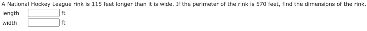 A National Hockey League rink is 115 feet longer than it is wide. If the perimeter of the rink is 570 feet, find the dimensions of the rink.
length
ft
width
ft
