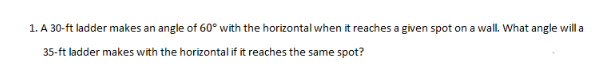 1. A 30-ft ladder makes an angle of 60° with the horizontal when it reaches a given spot on a wall. What angle will a
35-ft ladder makes with the horizontal if it reaches the same spot?