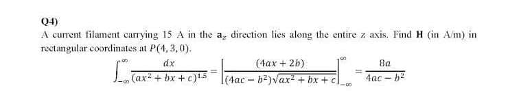 Q4)
A current filament carrying 15 A in the a, direction lies along the entire z axis. Find H (in A/m) in
rectangular coordinates at P(4, 3,0).
dx
(4ax + 2b)
8a
(ax? + bx + c)15
(4ac-b2)Vax2 + bx + c
4ac - b2
