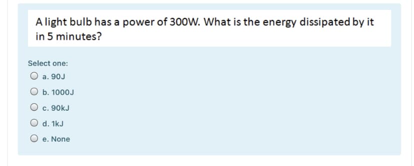 A light bulb has a power of 300W. What is the energy dissipated by it
in 5 minutes?
Select one:
a. 90J
b. 1000J
O c. 90kJ
d. 1kJ
e. None
