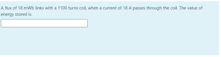 A flux of 18 mWb links with a 1100 turns coil, when a current of 18 A passes through the coil. The value of
energy stored is
