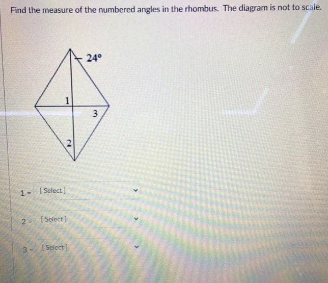 Find the measure of the numbered angles in the rhombus. The diagram is not to scale.
24°
1
[ Select]
1 =
2 -
[ Select ]
3
( Select]
>
3.
