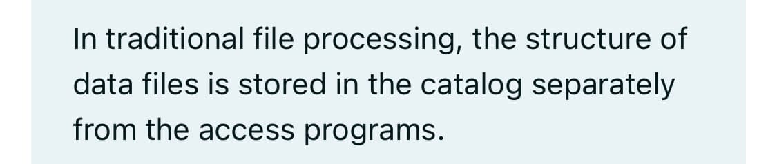 In traditional file processing, the structure of
data files is stored in the catalog separately
from the access programs.
