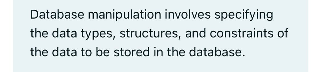 Database manipulation involves specifying
the data types, structures, and constraints of
the data to be stored in the database.
