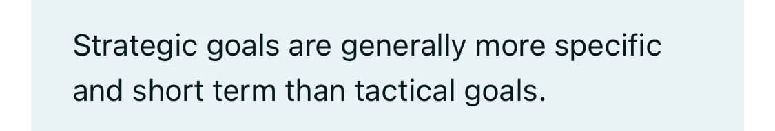 Strategic goals are generally more specific
and short term than tactical goals.
