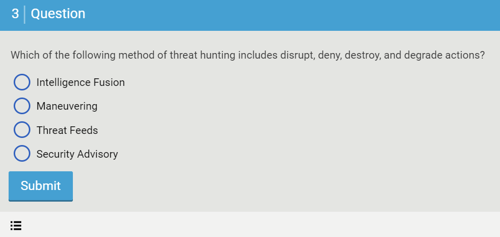 3 Question
Which of the following method of threat hunting includes disrupt, deny, destroy, and degrade actions?
Intelligence Fusion
Maneuvering
Threat Feeds
Security Advisory
!!!!
Submit