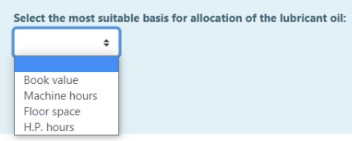 Select the most suitable basis for allocation of the lubricant oil:
Book value
Machine hours
Floor space
H.P. hours
