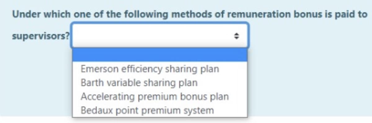 Under which one of the following methods of remuneration bonus is paid to
supervisors?
Emerson efficiency sharing plan
Barth variable sharing plan
Accelerating premium bonus plan
Bedaux point premium system
