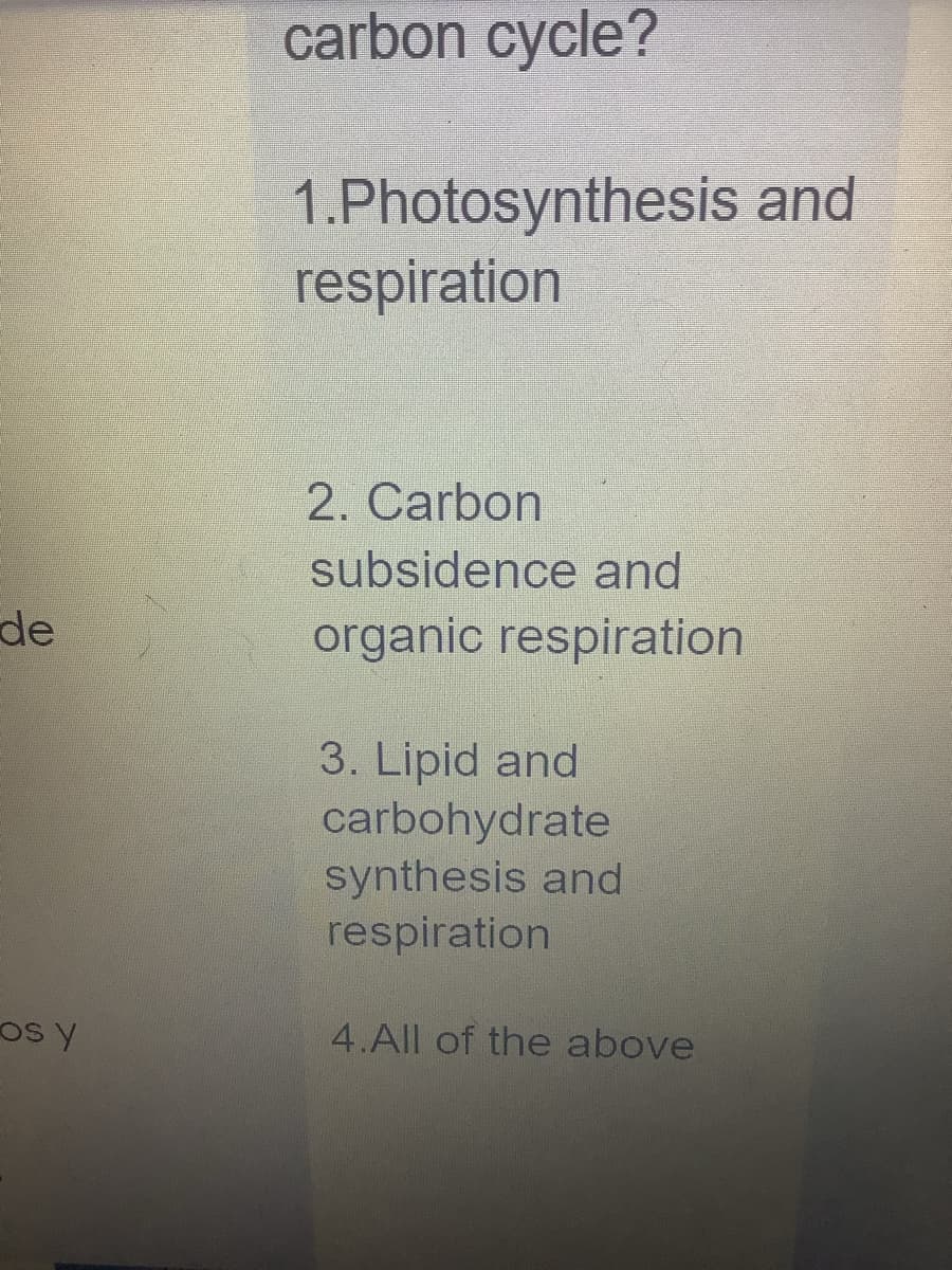 de
os y
carbon cycle?
1.Photosynthesis and
respiration
2. Carbon
subsidence and
organic respiration
3. Lipid and
carbohydrate
synthesis and
respiration
4.All of the above
