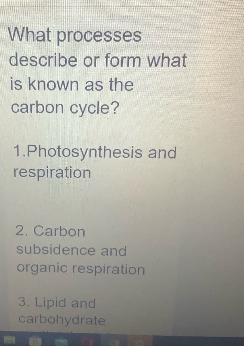 What processes
describe
is known as the
carbon cycle?
or form what
1.Photosynthesis and
respiration
2. Carbon
subsidence and
organic respiration
3. Lipid and
carbohydrate