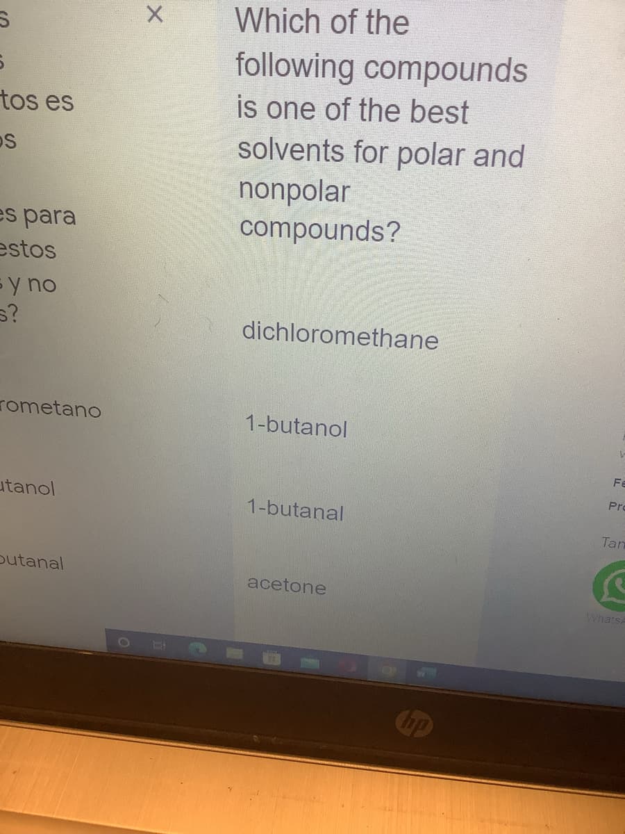 S
S
tos es
S
es para
estos
sy no
s?
rometano
utanol
butanal
X
O 14
Which of the
following compounds
is one of the best
solvents for polar and
nonpolar
compounds?
dichloromethane
1-butanol
1-butanal
acetone
ww
hp
Fe
Pro
Tan
WhatsA