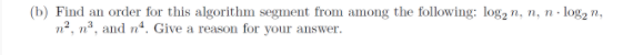 (b) Find an order for this algorithm segment from among the following: log, n, n, n - log, n,
n2, na, and n4, Give a reason for your answer.
