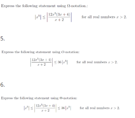 Express the following statement using N-notation.:
| 12(3r + 4
for all real numbers r > 2.
z+2
5.
Express the following statement using 0-notation:
| 12x*(3r | 1)|
< 36 ||
for all real numbers r> 2.
z+2
6.
Express the following statement using O-notation:
| 12*(3r + 4)|
s 36||
for all real numbers r> 2.
r+2
