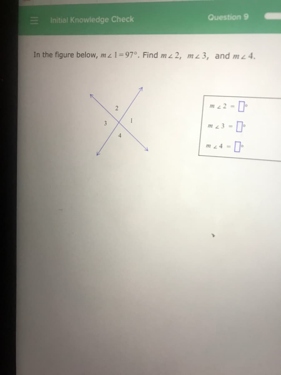 Question 9
Initial Knowledge Check
In the figure below, mz 1=97°. Find m z 2, m 4 3, and mz 4.
m 2 =
%3D
1
3
m43 =
4.
m 44 =
