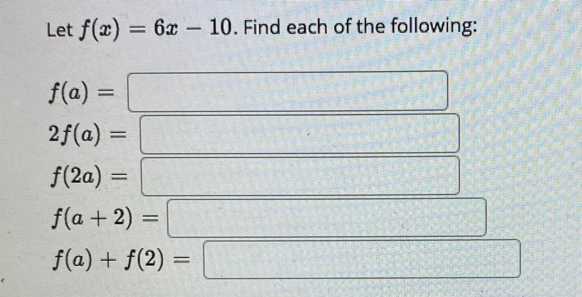 Let f(x)
6x – 10. Find each of the following:
%3D
f(a) =
%3D
2f(a) =
%3D
f(2a) =
f(a +2) =
f(a) + f(2) =
