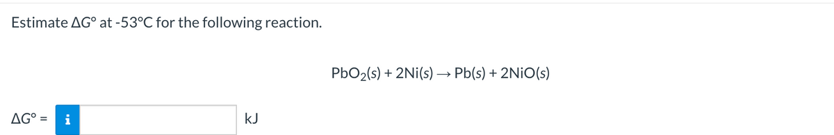 Estimate AG° at -53°C for the following reaction.
PbO2(s) + 2Ni(s) → Pb(s) + 2NIO(s)
AG° =
kJ
