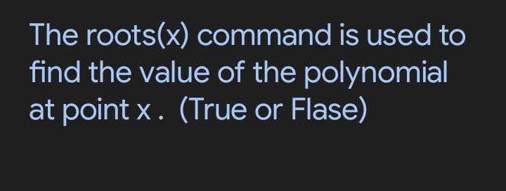 The roots(x) command is used to
find the value of the polynomial
at point x. (True or Flase)
