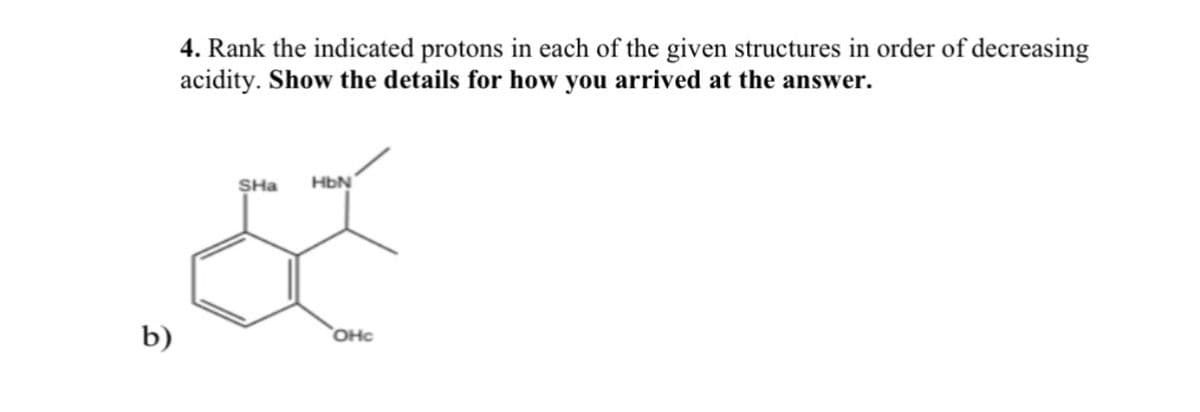 b)
4. Rank the indicated protons in each of the given structures in order of decreasing
acidity. Show the details for how you arrived at the answer.
SHa
HbN
&
OHC