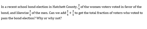 In a recent school bond election in Hatchett County, of the women voters voted in favor of the
bond, and likewise of the men. Can we add+
3
to get the total fraction of voters who voted to
4
5
pass the bond election? Why or why not?
