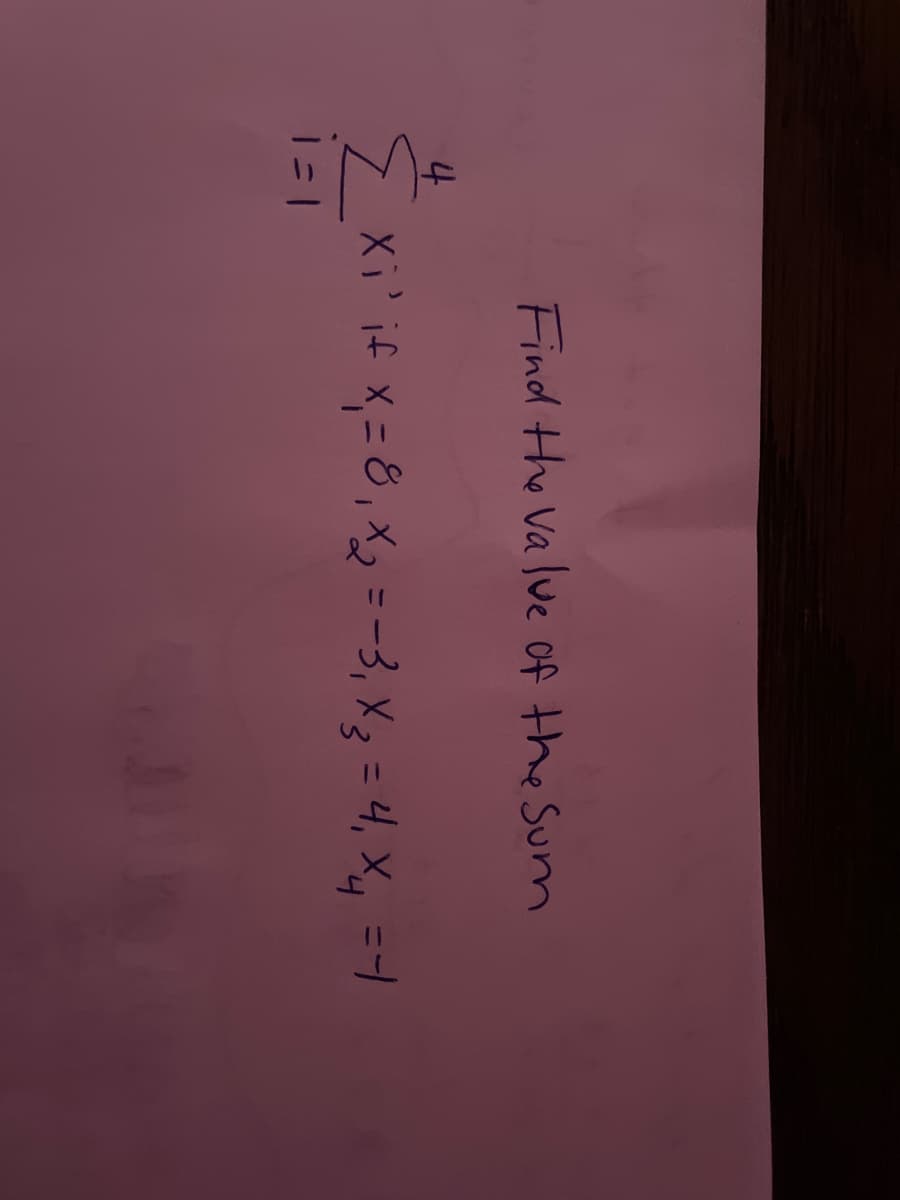 Certainly! Below is the transcription appropriate for an educational website with the explanation of the summation notation:

---

### Find the value of the sum

\[ \sum_{i=1}^{4} X_i \]

if \( X_1 = 8 \), \( X_2 = -3 \), \( X_3 = 4 \), \( X_4 = -1 \).

Calculate the value of the sum by substituting the given values of \( X_i \) into the summation.

### Solution:

1. **Summation notation**: The expression \( \sum_{i=1}^{4} X_i \) denotes the sum of the terms \( X_1 \) through \( X_4 \).

2. **Given values**:
   - \( X_1 = 8 \)
   - \( X_2 = -3 \)
   - \( X_3 = 4 \)
   - \( X_4 = -1 \)

3. **Substitute and sum**:
   \[
   \sum_{i=1}^{4} X_i = X_1 + X_2 + X_3 + X_4 = 8 + (-3) + 4 + (-1)
   \]

4. **Calculate**:
   \[
   8 - 3 + 4 - 1 = 8 - 3 = 5
   \]
   \[
   5 + 4 = 9
   \]
   \[
   9 - 1 = 8
   \]

Hence, the value of the sum is \( 8 \).

---

Feel free to add illustrative graphs or diagrams to this explanation to further enhance understanding. If you have any questions or need further clarification, please don't hesitate to ask!