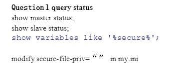 Question 1 query status
show master status;
show slave status;
show variables like '%secure%';
modify secure-file-priv=
(35
in my ini