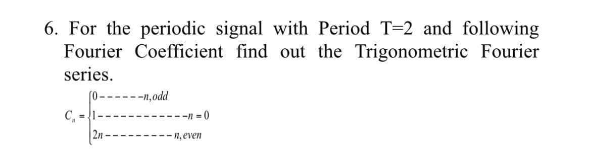 6. For the periodic signal with Period T-2 and following
Fourier Coefficient find out the Trigonometric Fourier
series.
C₁ = 1
2n
--n,odd
---n=0
-n, even