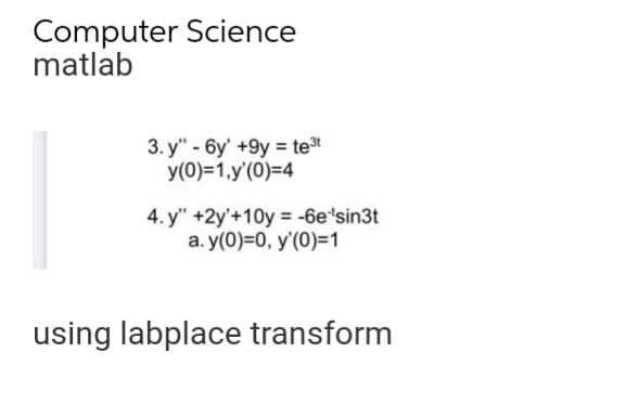 Computer Science
matlab
3. y" - 6y' +9y = te3t
y(0)=1,y'(0)=4
4. y" +2y'+10y = -6e'sin3t
a. y(0)=0, y'(0)=1
using labplace transform
