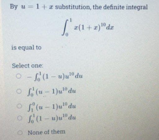 By u 1+ r substitution, the definite integral
I(1+ 2)"dr
is equal to
Select one:
O(1-u)u" du
O S(u-1)u" du
o f(u- 1)u" du
o 1-u)u" du
O None of them
