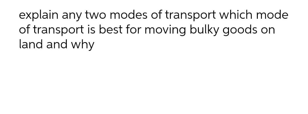 explain any two modes of transport which mode
of transport is best for moving bulky goods on
land and why
