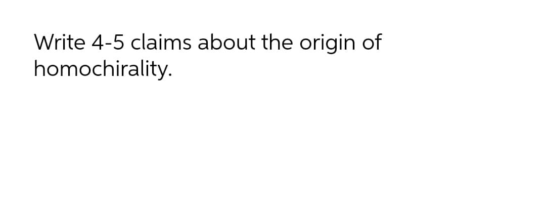 Write 4-5 claims about the origin of
homochirality.
