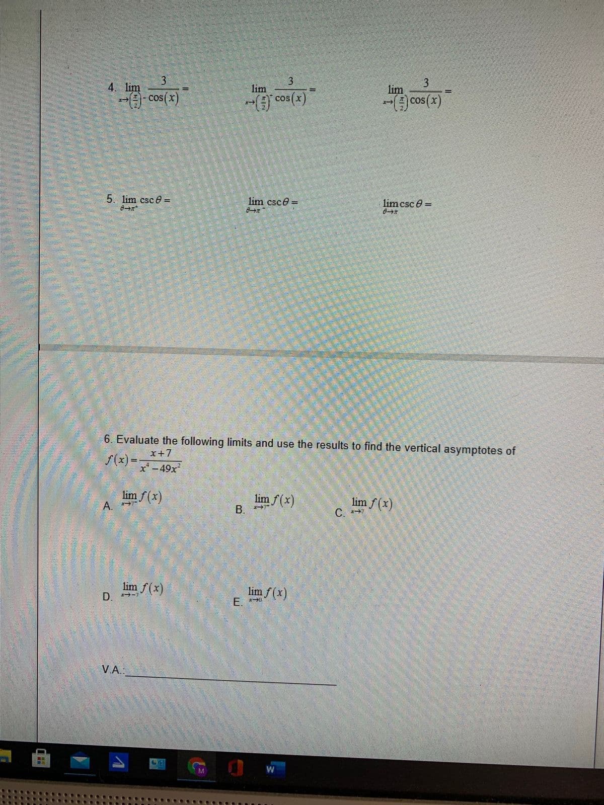 3.
4. lim
lim
COS
3
lim
--- cos(x)
) cos(x)
- cos(x)
5. lim csc e =
lim csce =
lim csc e =
6. Evaluate the following limits and use the results to find the vertical asymptotes of
x+7
f(x) = -
x' -49x
lim f(x)
A.
lim f(x)
B.
lim f(x)
C.
lim f(x)
D.
lim f (x)
E.
V.A.:
