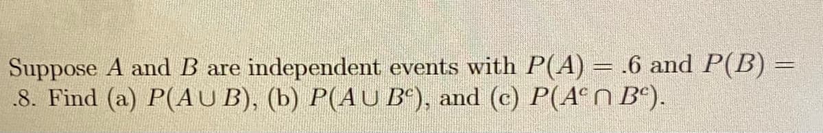 Suppose A and B are independent events with P(A) = .6 and P(B) =
.8. Find (a) P(AU B), (b) P(AU Bº), and (c) P(A°N B*).
