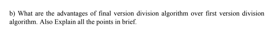 b) What are the advantages of final version division algorithm over first version division
algorithm. Also Explain all the points in brief.
